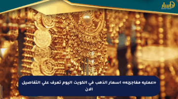 «عملية مفاجئة» أسعار الذهب في الكويت اليوم تعرف على التفاصيل الآن